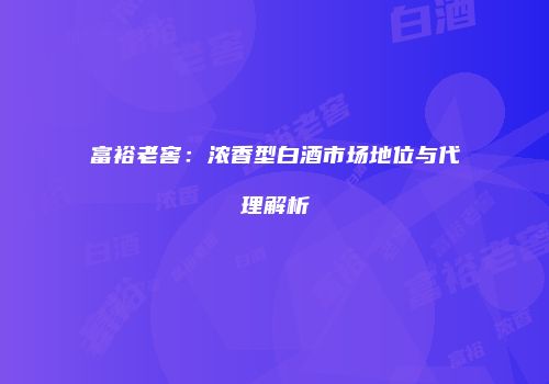 富裕老窖：浓香型白酒市场地位与代理解析