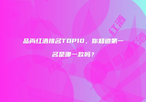 品尚红酒排名TOP10，你知道第一名是哪一款吗？
