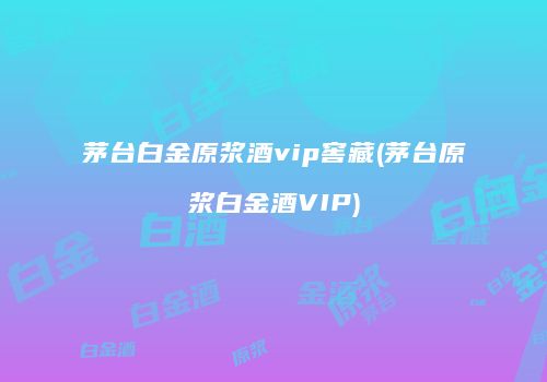 茅台白金原浆酒vip窖藏(茅台原浆白金酒VIP)