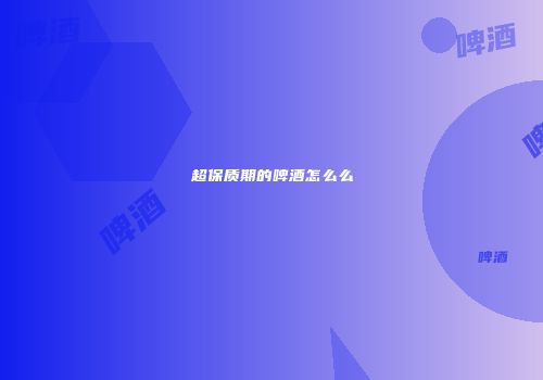 超保质期的啤酒怎么么
