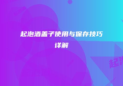 起泡酒盖子使用与保存技巧详解