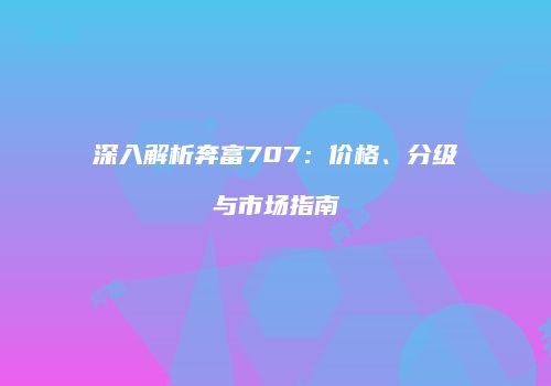 深入解析奔富707：价格、分级与市场指南