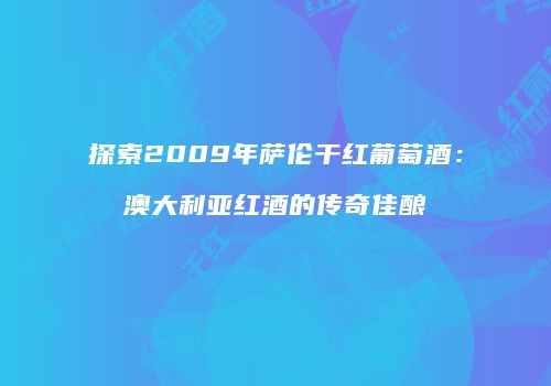 探索2009年萨伦干红葡萄酒：澳大利亚红酒的传奇佳酿