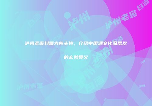 泸州老窖封藏大典主持，介绍中国酒文化深层次的玄妙奥义