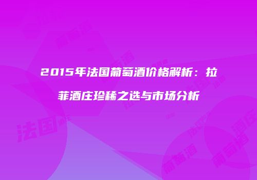 2015年法国葡萄酒价格解析：拉菲酒庄珍稀之选与市场分析