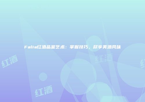 Falia红酒品鉴艺术：掌握技巧，尽享美酒风味