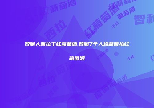 智利人西拉干红葡萄酒,智利7个人珍藏西拉红葡萄酒
