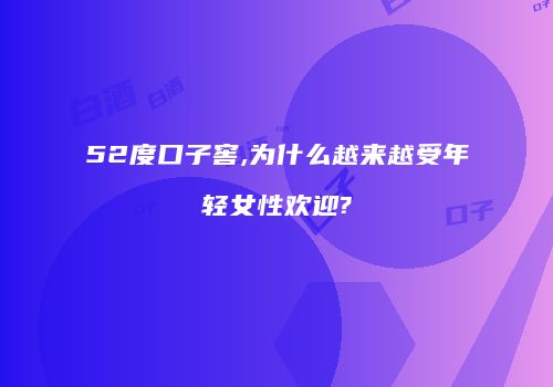 52度口子窖,为什么越来越受年轻女性欢迎?