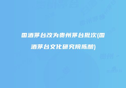 国酒茅台改为贵州茅台批次(国酒茅台文化研究院陈酿)