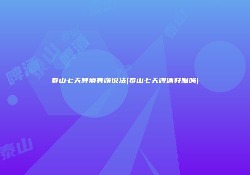 泰山七天啤酒有啥说法(泰山七天啤酒好喝吗)
