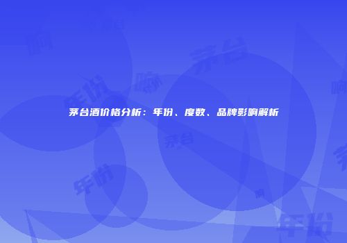 茅台酒价格分析：年份、度数、品牌影响解析