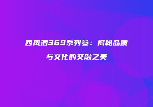 西凤酒369系列叁：揭秘品质与文化的交融之美