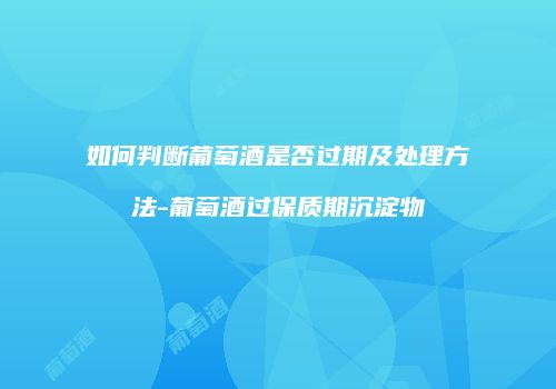 如何判断葡萄酒是否过期及处理方法-葡萄酒过保质期沉淀物