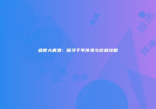 盛世大唐酒：探寻千年传承与价格攻略