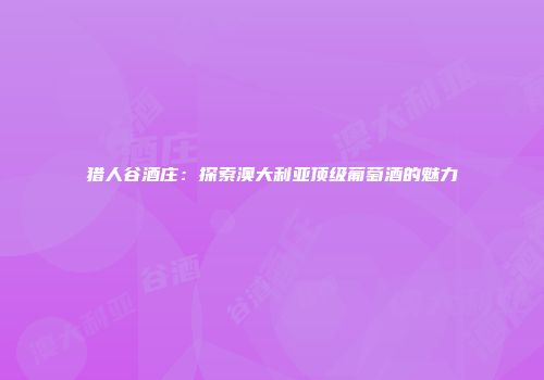 猎人谷酒庄：探索澳大利亚顶级葡萄酒的魅力
