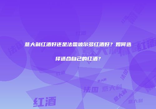 意大利红酒好还是法国坡尔多红酒好？如何选择适合自己的红酒？