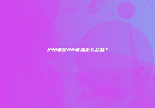 泸州老窖86老酒怎么品鉴？