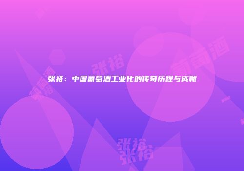 张裕：中国葡萄酒工业化的传奇历程与成就