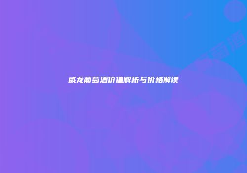 威龙葡萄酒价值解析与价格解读