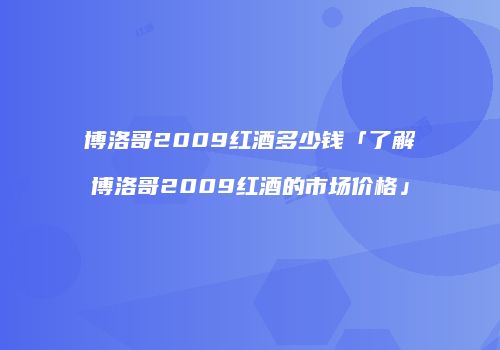 博洛哥2009红酒多少钱「了解博洛哥2009红酒的市场价格」