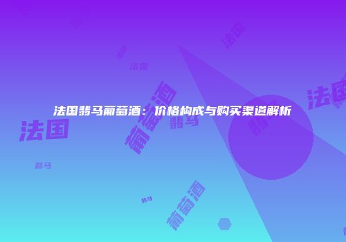 法国翡马葡萄酒：价格构成与购买渠道解析