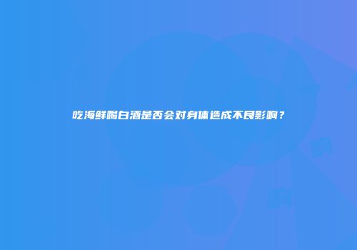 吃海鲜喝白酒是否会对身体造成不良影响？