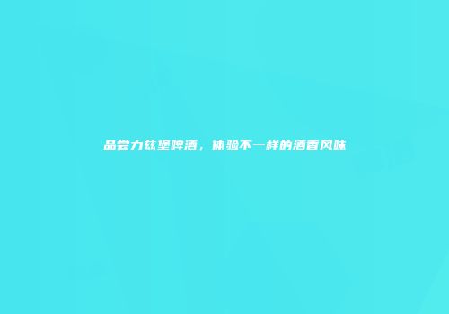 品尝力兹堡啤酒，体验不一样的酒香风味