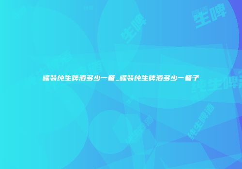 罐装纯生啤酒多少一箱_罐装纯生啤酒多少一箱子