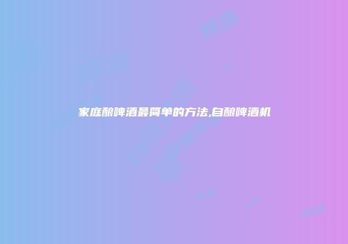 家庭酿啤酒最简单的方法,自酿啤酒机