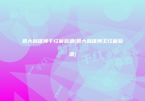 意大利雄狮干红葡萄酒(意大利雄狮王红葡萄酒)