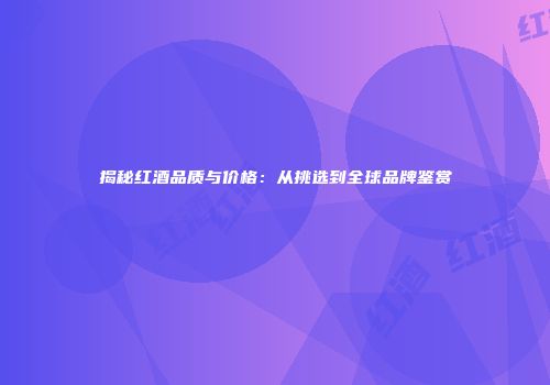 揭秘红酒品质与价格：从挑选到全球品牌鉴赏