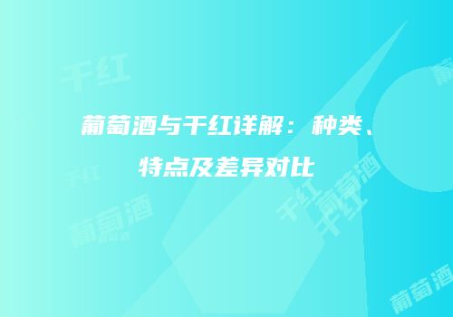 葡萄酒与干红详解：种类、特点及差异对比