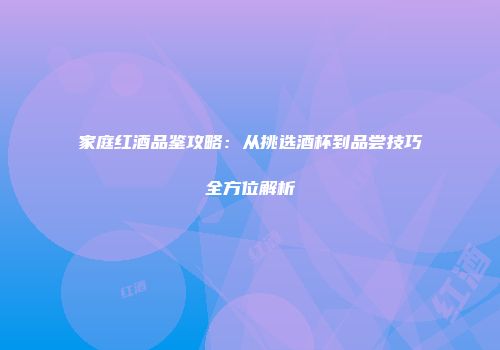 家庭红酒品鉴攻略：从挑选酒杯到品尝技巧全方位解析