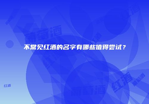 不常见红酒的名字有哪些值得尝试？