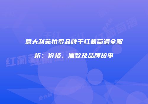 意大利菲拉罗品牌干红葡萄酒全解析：价格、酒款及品牌故事