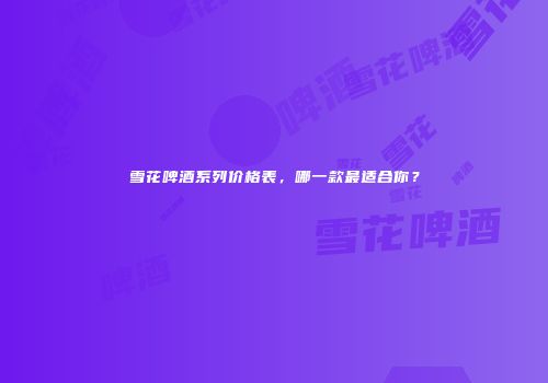 雪花啤酒系列价格表，哪一款最适合你？