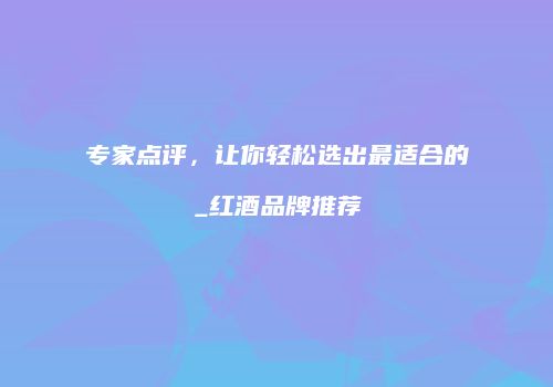 专家点评，让你轻松选出最适合的_红酒品牌推荐