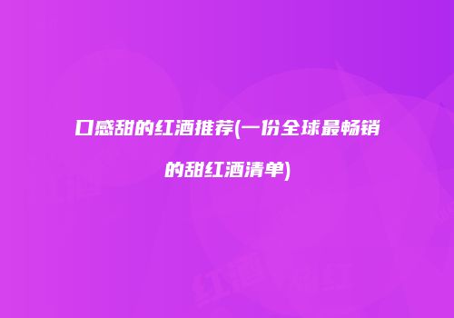 口感甜的红酒推荐(一份全球最畅销的甜红酒清单)