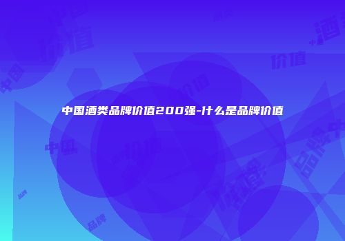 中国酒类品牌价值200强-什么是品牌价值