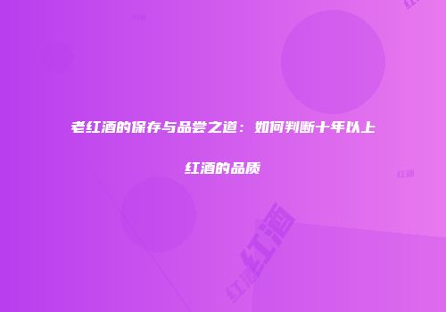老红酒的保存与品尝之道：如何判断十年以上红酒的品质