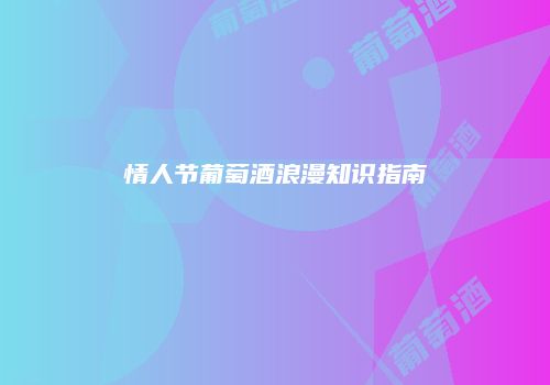 情人节葡萄酒浪漫知识指南
