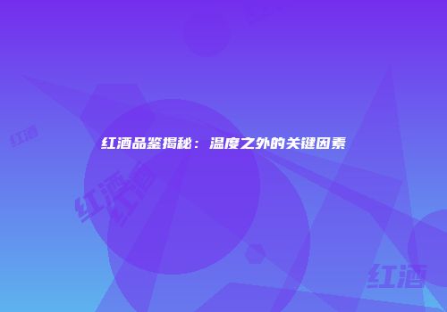 红酒品鉴揭秘：温度之外的关键因素