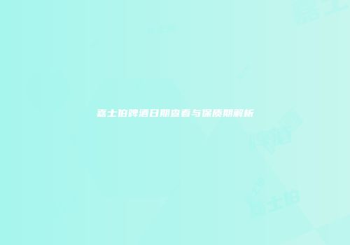 嘉士伯啤酒日期查看与保质期解析