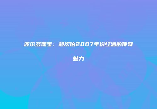 波尔多瑰宝：靓次伯2007年份红酒的传奇魅力