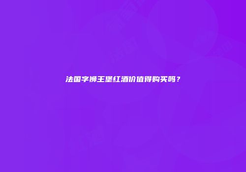 法国字狮王堡红酒价值得购买吗？