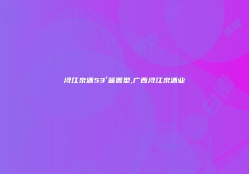 浔江泉酒53°酱香型,广西浔江泉酒业