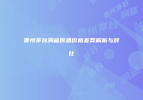 贵州茅台洞藏原酒价格差异解析与对比