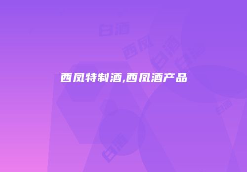 西凤特制酒,西凤酒产品