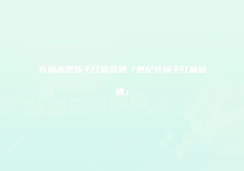 长城赤霞珠干红葡萄酒「世纪长城干红葡萄酒」