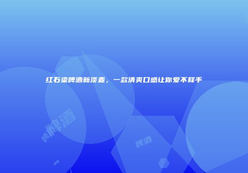 红石梁啤酒新淡麦，一款清爽口感让你爱不释手